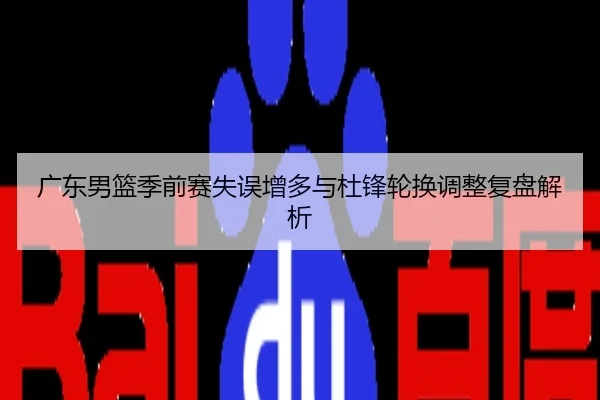 广东男篮季前赛失误增多与杜锋轮换调整复盘解析