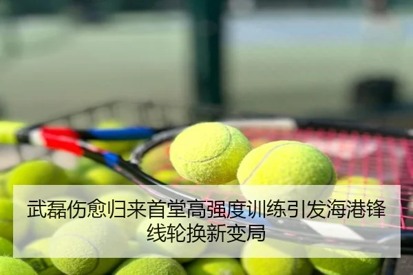 武磊伤愈归来首堂高强度训练引发海港锋线轮换新变局