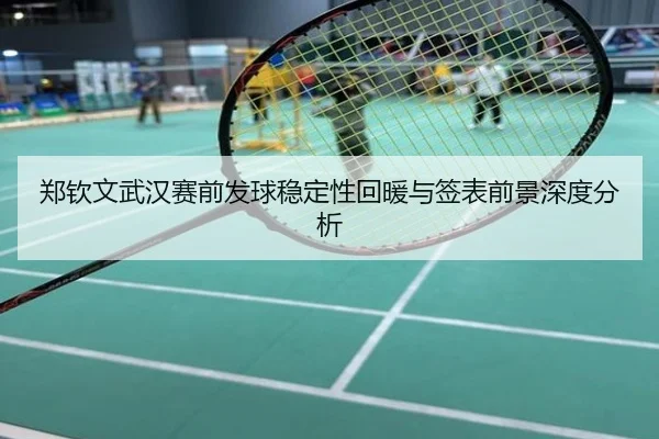 郑钦文武汉赛前发球稳定性回暖与签表前景深度分析