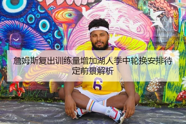 詹姆斯复出训练量增加湖人季中轮换安排待定前景解析